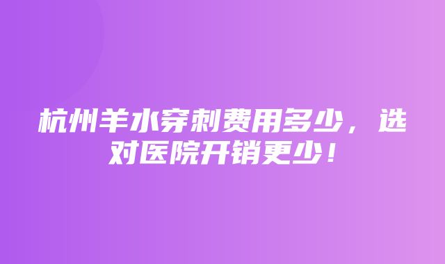 杭州羊水穿刺费用多少，选对医院开销更少！