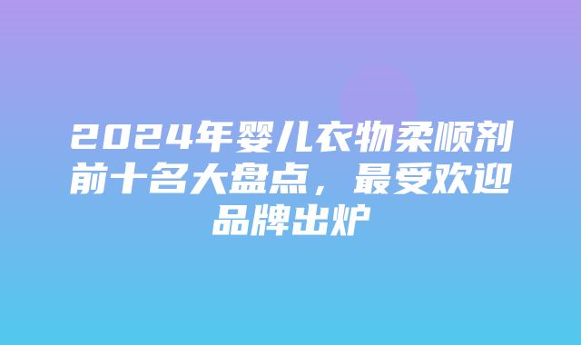 2024年婴儿衣物柔顺剂前十名大盘点，最受欢迎品牌出炉