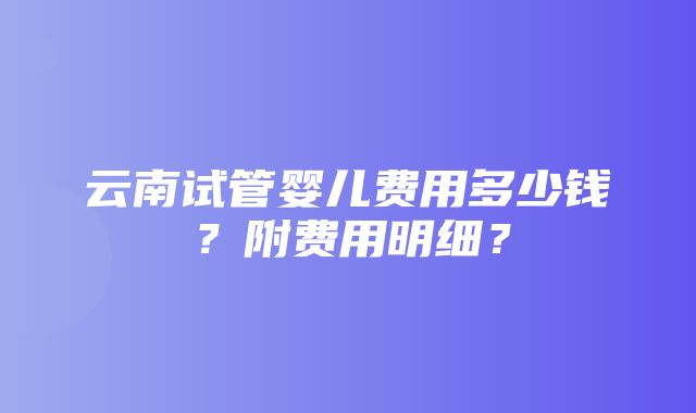 云南试管婴儿费用多少钱？附费用明细？