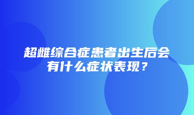 超雌综合症患者出生后会有什么症状表现？