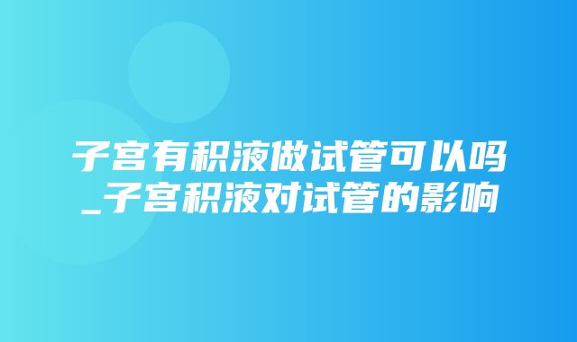 子宫有积液做试管可以吗_子宫积液对试管的影响