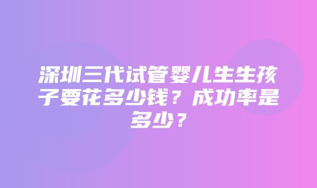 深圳三代试管婴儿生生孩子要花多少钱？成功率是多少？