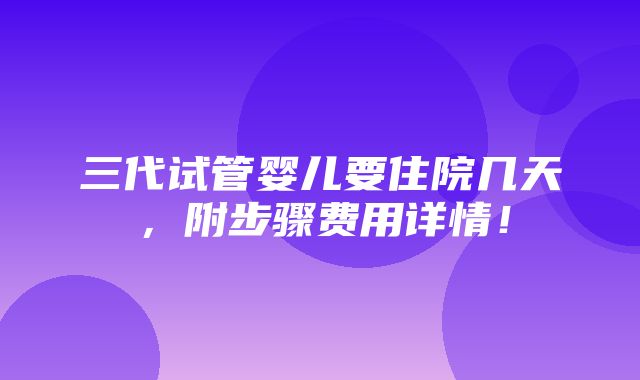 三代试管婴儿要住院几天，附步骤费用详情！