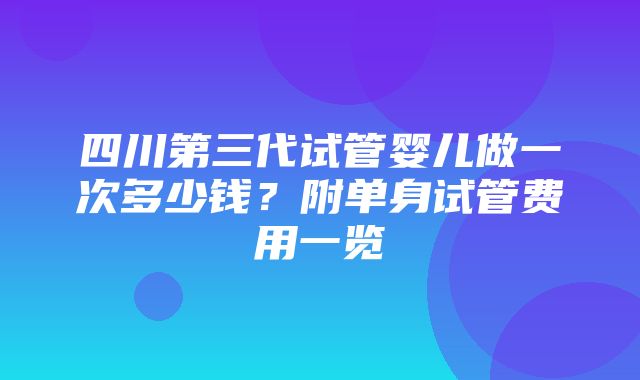 四川第三代试管婴儿做一次多少钱？附单身试管费用一览