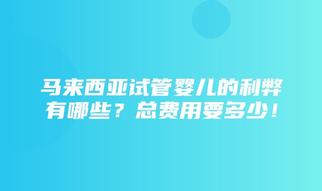 马来西亚试管婴儿的利弊有哪些？总费用要多少！