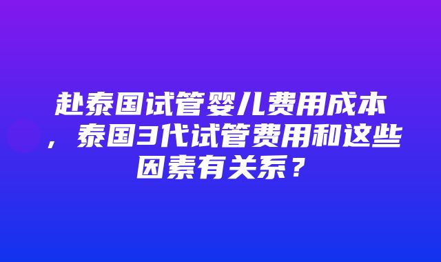 赴泰国试管婴儿费用成本，泰国3代试管费用和这些因素有关系？