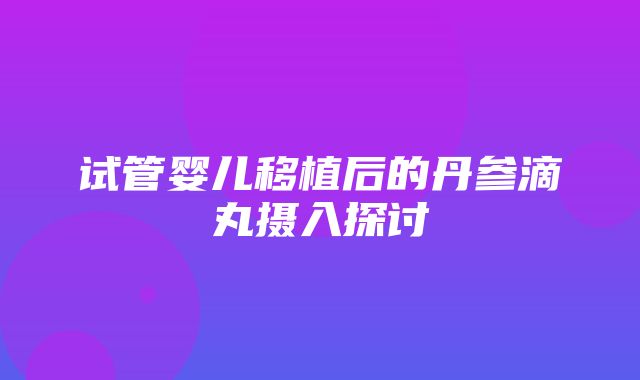 试管婴儿移植后的丹参滴丸摄入探讨