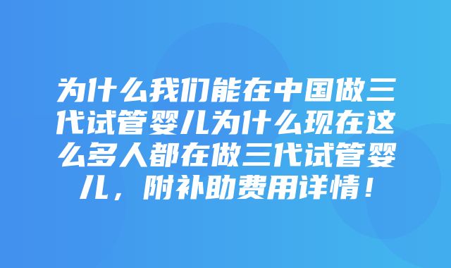 为什么我们能在中国做三代试管婴儿为什么现在这么多人都在做三代试管婴儿，附补助费用详情！