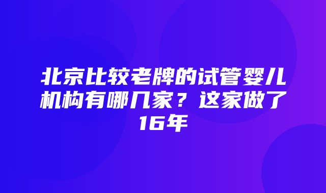 北京比较老牌的试管婴儿机构有哪几家？这家做了16年