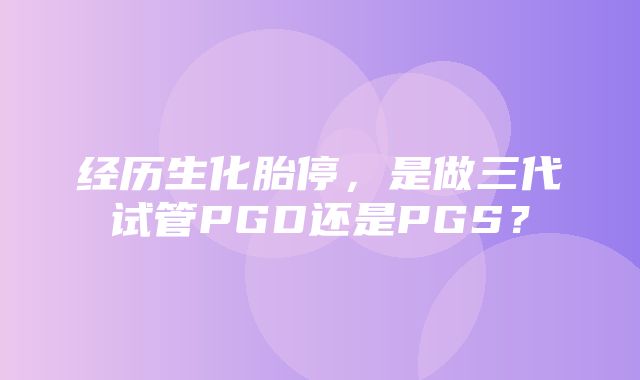 经历生化胎停，是做三代试管PGD还是PGS？