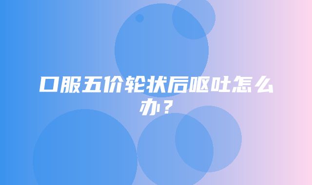 口服五价轮状后呕吐怎么办？