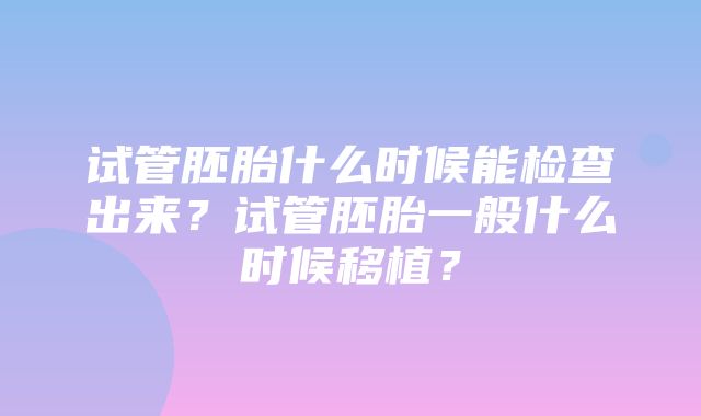 试管胚胎什么时候能检查出来？试管胚胎一般什么时候移植？