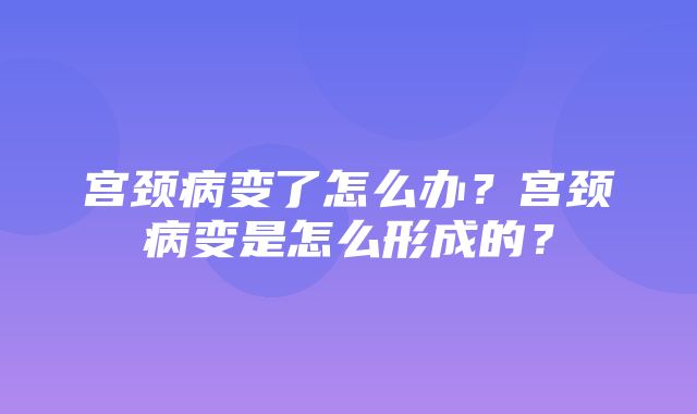 宫颈病变了怎么办？宫颈病变是怎么形成的？