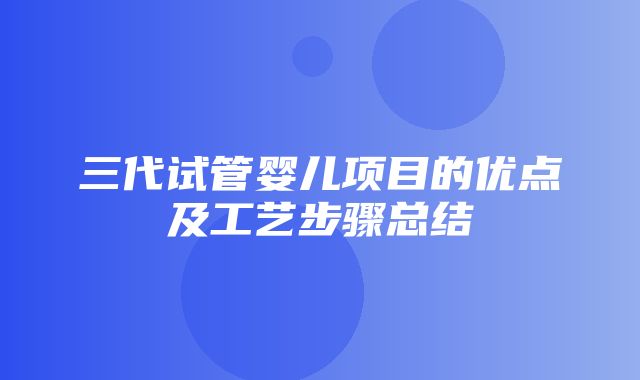 三代试管婴儿项目的优点及工艺步骤总结