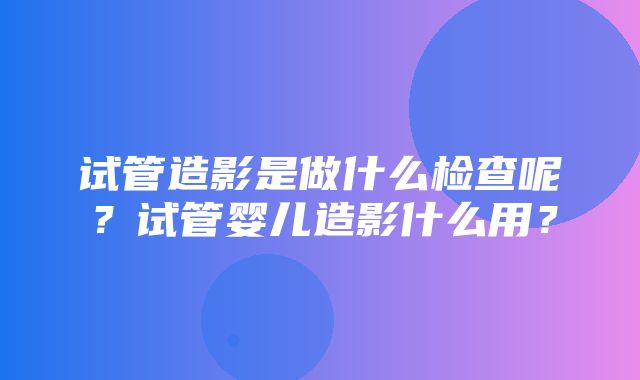 试管造影是做什么检查呢？试管婴儿造影什么用？