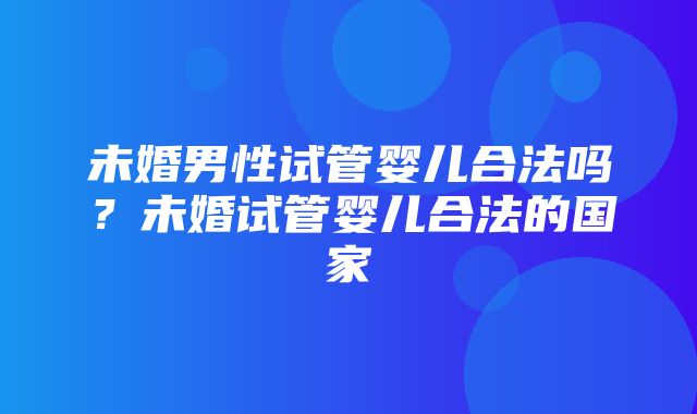 未婚男性试管婴儿合法吗？未婚试管婴儿合法的国家