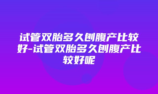 试管双胎多久刨腹产比较好-试管双胎多久刨腹产比较好呢