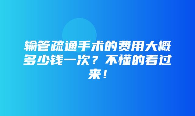 输管疏通手术的费用大概多少钱一次？不懂的看过来！