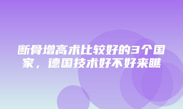 断骨增高术比较好的3个国家，德国技术好不好来瞧