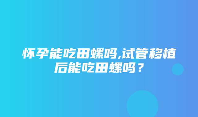 怀孕能吃田螺吗,试管移植后能吃田螺吗？