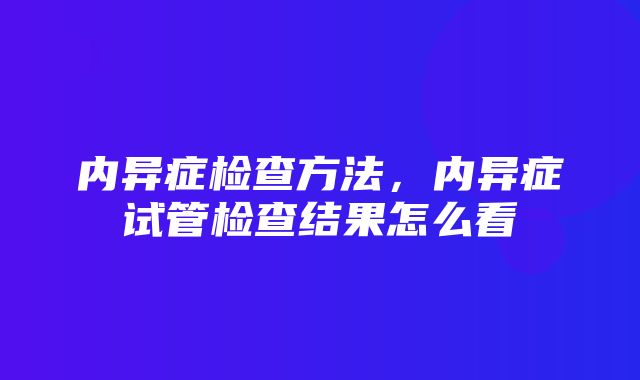 内异症检查方法，内异症试管检查结果怎么看