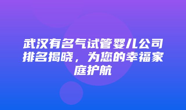 武汉有名气试管婴儿公司排名揭晓，为您的幸福家庭护航