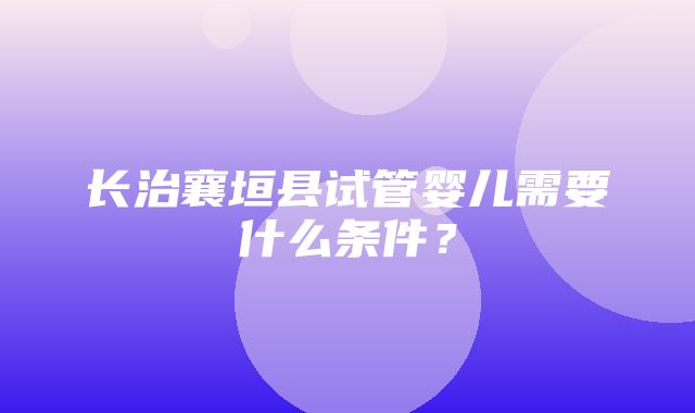 长治襄垣县试管婴儿需要什么条件？