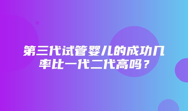 第三代试管婴儿的成功几率比一代二代高吗？