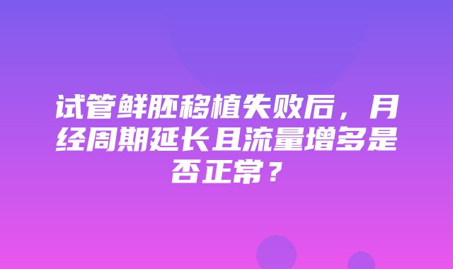 试管鲜胚移植失败后，月经周期延长且流量增多是否正常？