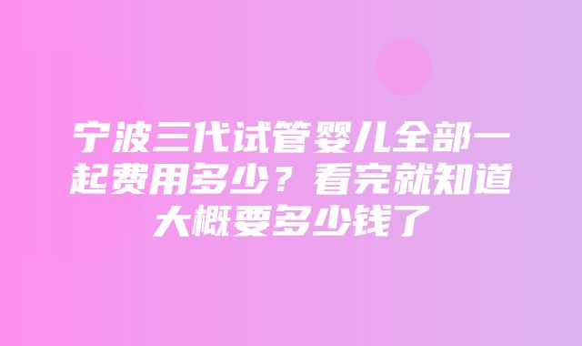 宁波三代试管婴儿全部一起费用多少？看完就知道大概要多少钱了