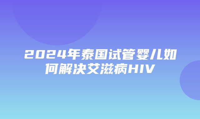 2024年泰国试管婴儿如何解决艾滋病HIV