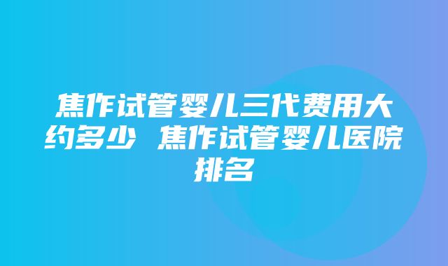 焦作试管婴儿三代费用大约多少 焦作试管婴儿医院排名