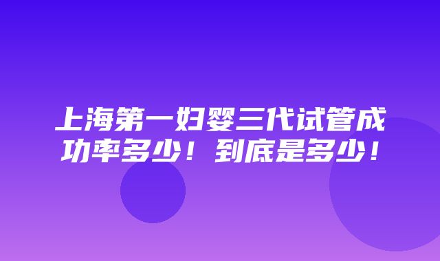 上海第一妇婴三代试管成功率多少！到底是多少！