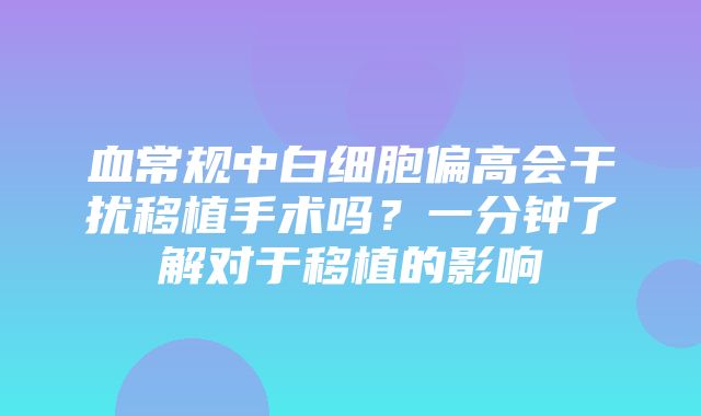 血常规中白细胞偏高会干扰移植手术吗？一分钟了解对于移植的影响