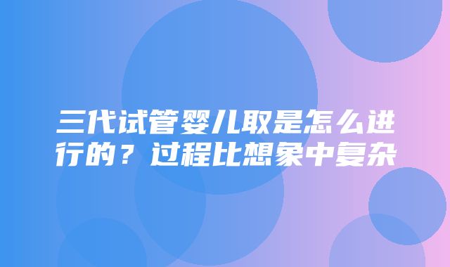 三代试管婴儿取是怎么进行的？过程比想象中复杂