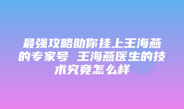 最强攻略助你挂上王海燕的专家号 王海燕医生的技术究竟怎么样