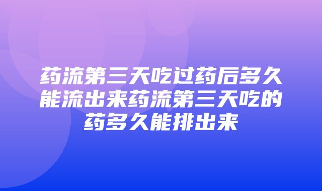 药流第三天吃过药后多久能流出来药流第三天吃的药多久能排出来