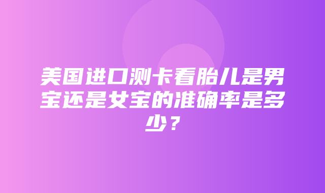 美国进口测卡看胎儿是男宝还是女宝的准确率是多少？