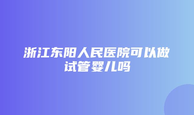 浙江东阳人民医院可以做试管婴儿吗