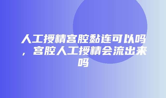 人工授精宫腔黏连可以吗，宫腔人工授精会流出来吗