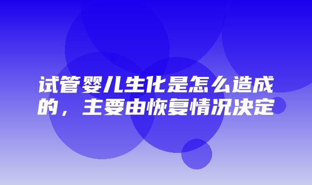 试管婴儿生化是怎么造成的，主要由恢复情况决定