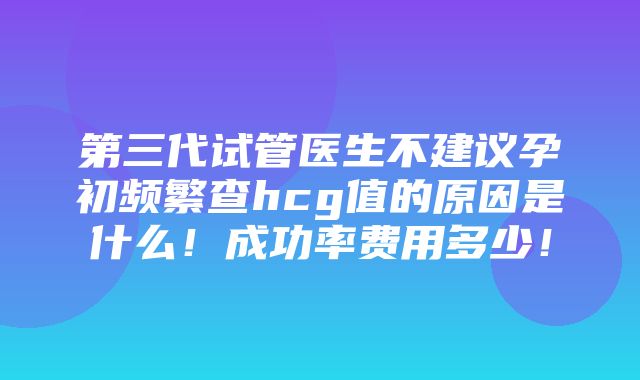 第三代试管医生不建议孕初频繁查hcg值的原因是什么！成功率费用多少！