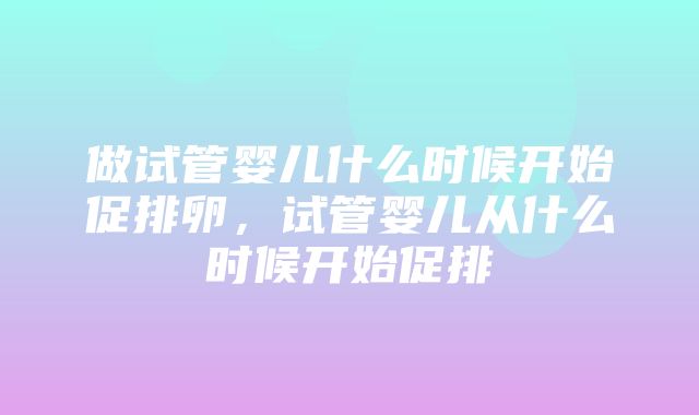 做试管婴儿什么时候开始促排卵，试管婴儿从什么时候开始促排