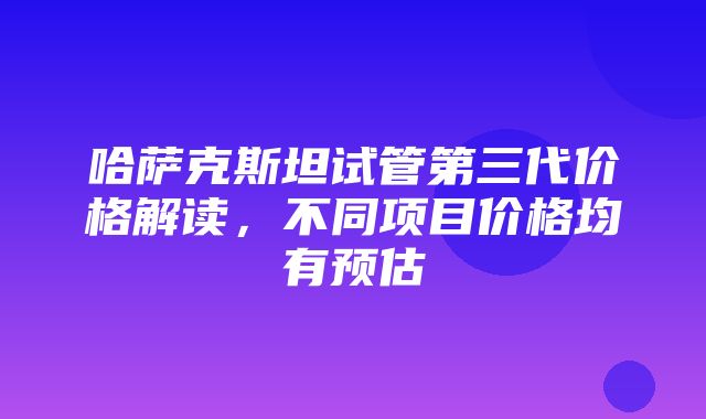 哈萨克斯坦试管第三代价格解读，不同项目价格均有预估