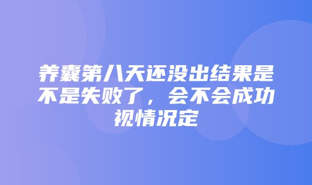 养囊第八天还没出结果是不是失败了，会不会成功视情况定