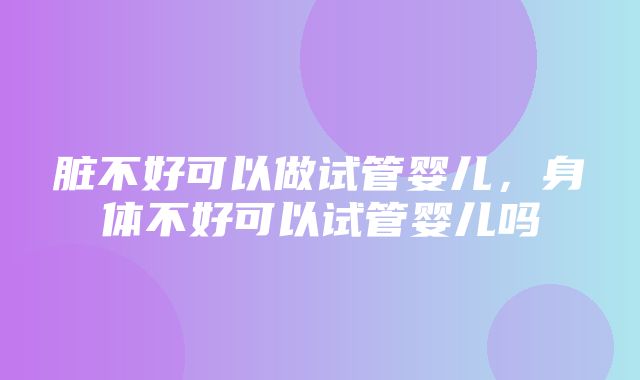 脏不好可以做试管婴儿，身体不好可以试管婴儿吗