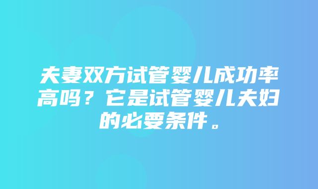 夫妻双方试管婴儿成功率高吗？它是试管婴儿夫妇的必要条件。