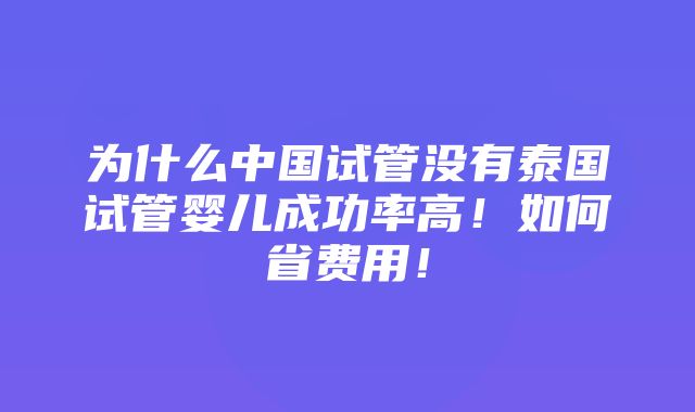 为什么中国试管没有泰国试管婴儿成功率高！如何省费用！