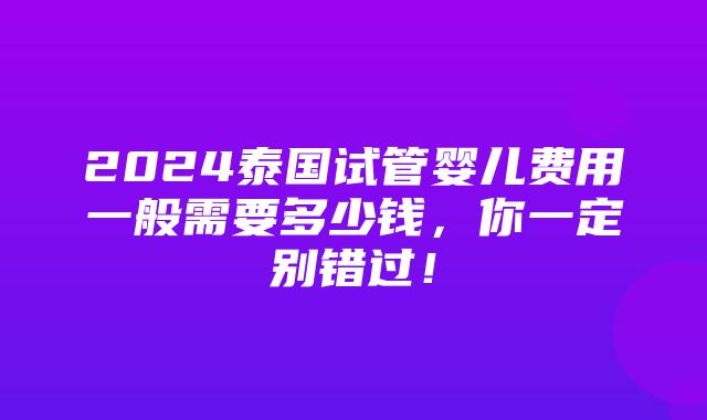 2024泰国试管婴儿费用一般需要多少钱，你一定别错过！