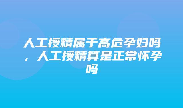 人工授精属于高危孕妇吗，人工授精算是正常怀孕吗